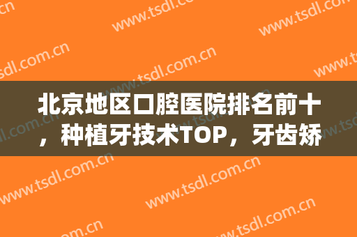 北京地区口腔医院排名前十，种植牙技术TOP，牙齿矫正也在内！(北京口腔医院种牙谁最好)