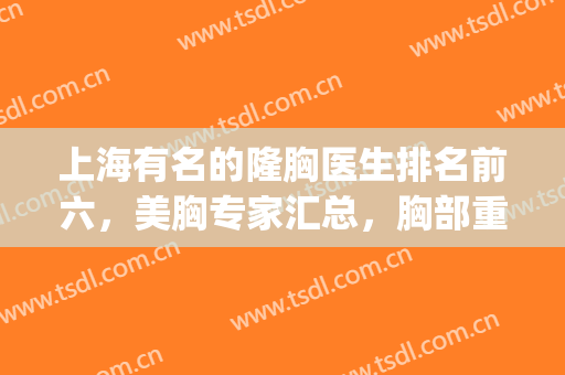 上海有名的隆胸医生排名前六，美胸专家汇总，胸部重复很理想！(全国隆胸医生推荐)