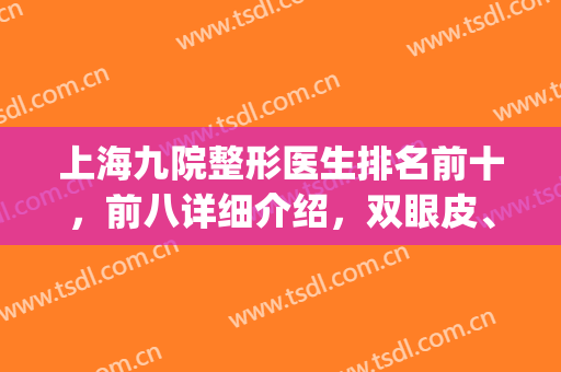 上海九院整形医生排名前十，前八详细介绍，双眼皮、磨骨等擅长！(上海第九医院整形科医生排行)