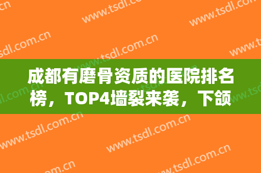 成都有磨骨资质的医院排名榜，TOP4墙裂来袭，下颌角瘦脸选一选！(成都磨骨医生排行榜前十)