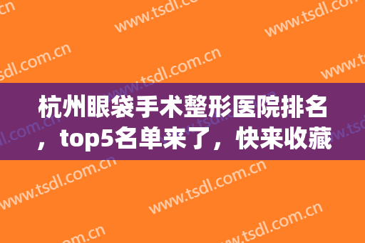 杭州眼袋手术整形医院排名，top5名单来了，快来收藏吧~~~(杭州哪家医院割眼袋好?)