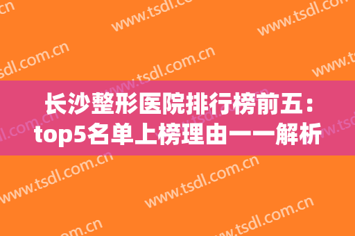 长沙整形医院排行榜前五：top5名单上榜理由一一解析，内附评价！(长沙排名第一的整形医院)