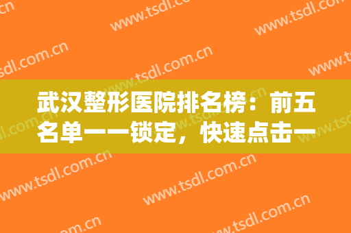 武汉整形医院排名榜：前五名单一一锁定，快速点击一览！(武汉最有名的整形医院)