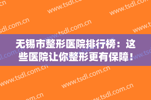 无锡市整形医院排行榜：这些医院让你整形更有保障！(无锡整形医院哪家好)