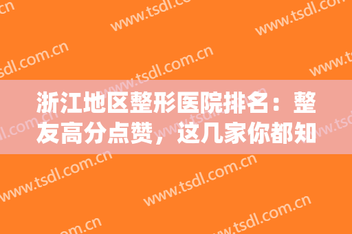 浙江地区整形医院排名：整友高分点赞，这几家你都知道吗？(浙江整形外科哪个医院好)