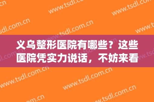 义乌整形医院有哪些？这些医院凭实力说话，不妨来看看！(义乌有几家整形医院)