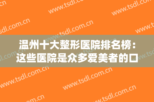 温州十大整形医院排名榜：这些医院是众多爱美者的口碑推荐！(温州整形医院排第一的是哪家)