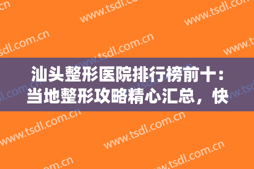 汕头整形医院排行榜前十：当地整形攻略精心汇总，快来看看吧！(汕头哪个医院整形最好)