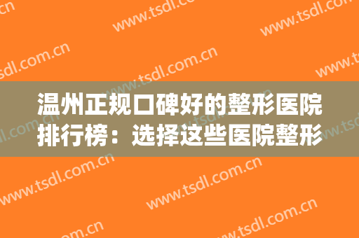 温州正规口碑好的整形医院排行榜：选择这些医院整形更放心！(温州整形医院正规医院排几名)