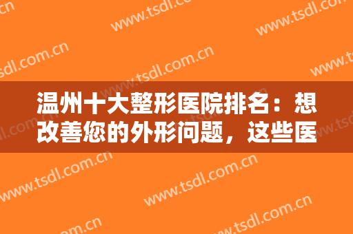 温州十大整形医院排名：想改善您的外形问题，这些医院您一定要认识！