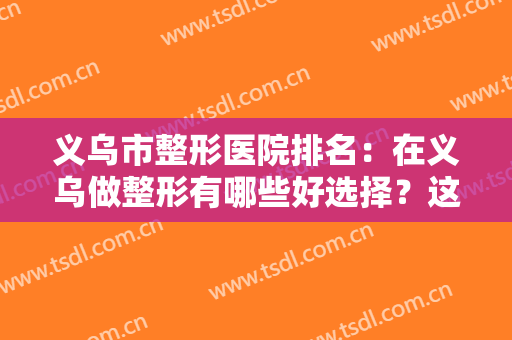 义乌市整形医院排名：在义乌做整形有哪些好选择？这些医院你不妨看看！