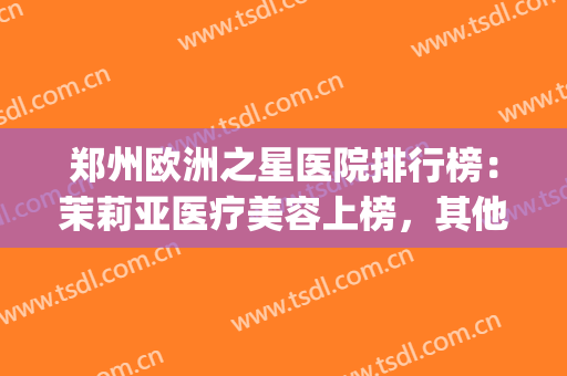 郑州欧洲之星医院排行榜：茉莉亚医疗美容上榜，其他医院都是哪些？(郑州美丽之星是三甲医院吗)