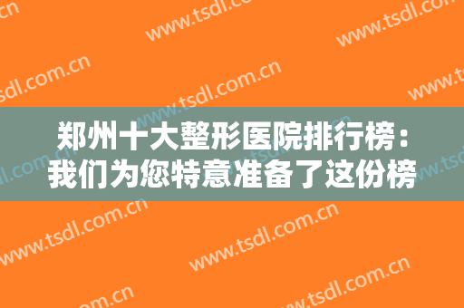 郑州十大整形医院排行榜：我们为您特意准备了这份榜单，不妨来看看吧！