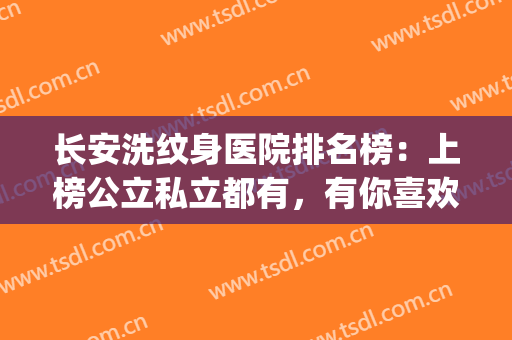 长安洗纹身医院排名榜：上榜公立私立都有，有你喜欢的医院吗？(西安洗纹身医院排行榜)