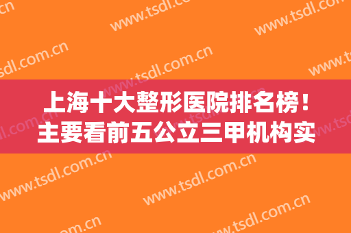 上海十大整形医院排名榜！主要看前五公立三甲机构实力与评价(上海整形医院排名前三的有哪些)