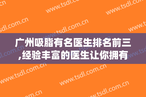 广州吸脂有名医生排名前三,经验丰富的医生让你拥有S身材~~(广州吸脂医生推荐)