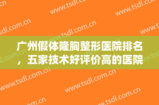 广州假体隆胸整形医院排名，五家技术好评价高的医院在这边~~~(广州隆胸有名的医院医生)