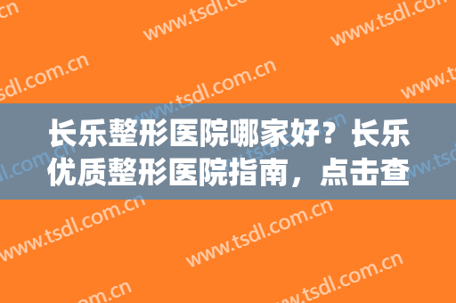 长乐整形医院哪家好？长乐优质整形医院指南，点击查收！(长乐美容院)