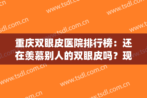 重庆双眼皮医院排行榜：还在羡慕别人的双眼皮吗？现在你也能拥有！(重庆哪个医生双眼皮做得好)