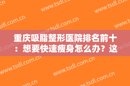 重庆吸脂整形医院排名前十：想要快速瘦身怎么办？这些医院你一定要知道！