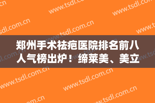 郑州手术祛疤医院排名前八人气榜出炉！缔莱美、美立方价格亲民哦(郑州哪个医院祛疤效果最好)