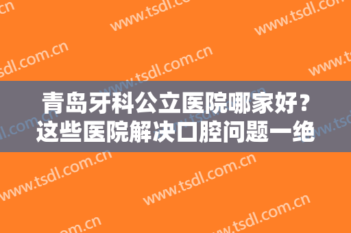 青岛牙科公立医院哪家好？这些医院解决口腔问题一绝！