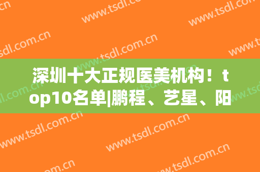 深圳十大正规医美机构！top10名单|鹏程、艺星、阳光实力占上风！(深圳星之美医疗美容怎样)