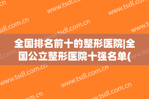 全国排名前十的整形医院|全国公立整形医院十强名单(全国整形医院排名前十大医院)