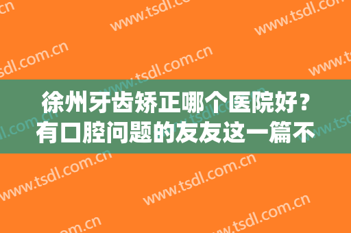 徐州牙齿矫正哪个医院好？有口腔问题的友友这一篇不容错过！(徐州市矫正牙齿哪家好)