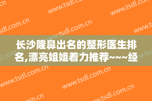 长沙隆鼻出名的整形医生排名,漂亮姐姐着力推荐~~~经验丰富技术精湛！