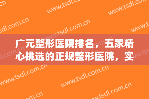 广元整形医院排名，五家精心挑选的正规整形医院，实至名归！(广元最好的整形医院)
