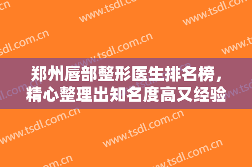 郑州唇部整形医生排名榜，精心整理出知名度高又经验丰富技术精湛的8位专家~
