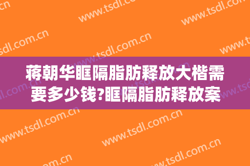 蒋朝华眶隔脂肪释放大楷需要多少钱?眶隔脂肪释放案例效果对比图_上海交通大学医学院附属第九人民医院