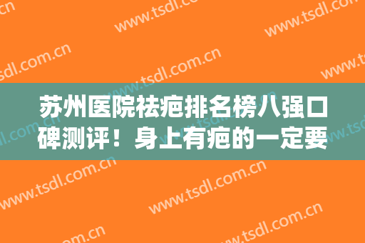 苏州医院祛疤排名榜八强口碑测评！身上有疤的一定要看看(苏州祛疤哪里好)