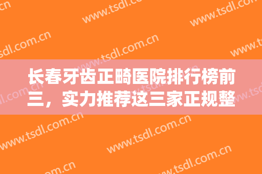长春牙齿正畸医院排行榜前三，实力推荐这三家正规整形医院！！！(长春矫正牙齿的较正规的医院)