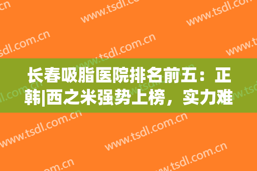 长春吸脂医院排名前五：正韩|西之米强势上榜，实力难分高下！(长春最好的吸脂医院)