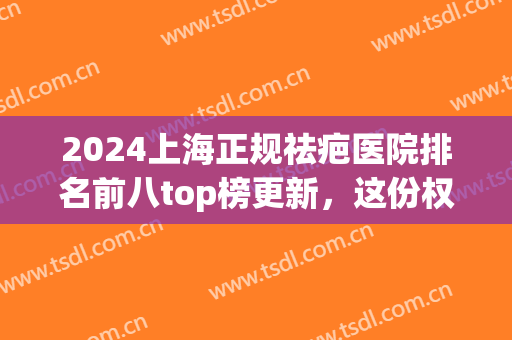 2024上海正规祛疤医院排名前八top榜更新，这份权威指南请收好！(上海市祛疤医院排名)
