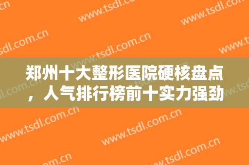 郑州十大整形医院硬核盘点，人气排行榜前十实力强劲，网友点评：爱了爱了