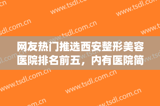 网友热门推选西安整形美容医院排名前五，内有医院简介及价目表~~~(西安较好的美容整形医院)