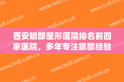 西安眼部整形医院排名前四家医院，多年专注眼部经验十分丰富！！！(西安眼部美容医院)