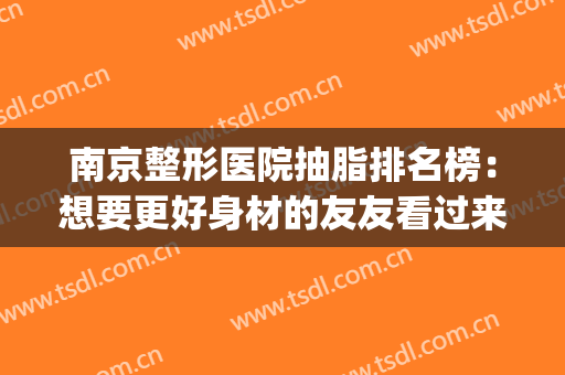 南京整形医院抽脂排名榜：想要更好身材的友友看过来！(南京最好的抽脂医院)