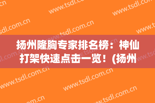扬州隆胸专家排名榜：神仙打架快速点击一览！(扬州丰胸整容手术)