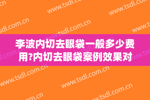 李波内切去眼袋一般多少费用?内切去眼袋案例效果对比图_湖南省人民医院