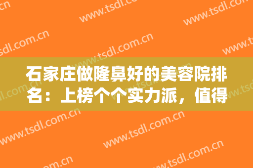 石家庄做隆鼻好的美容院排名：上榜个个实力派，值得信赖！(石家庄整容隆鼻手术)