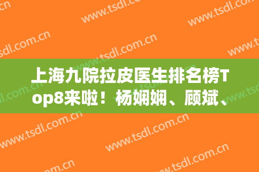 上海九院拉皮医生排名榜Top8来啦！杨娴娴、顾斌、徐华变年轻好选择(上海九院拉皮医生)