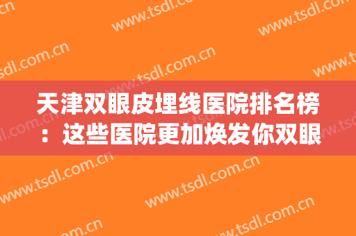 天津双眼皮埋线医院排名榜：这些医院更加焕发你双眼的魅力~(双眼皮埋线哪个医院好)