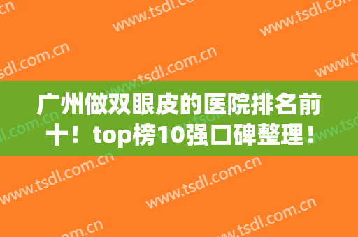广州做双眼皮的医院排名前十！top榜10强口碑整理！总有一个能戳中你~(广州做双眼皮哪家医院比较好)