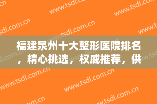 福建泉州十大整形医院排名，精心挑选，权威推荐，供你选择~~(泉州公立整形医院排名)
