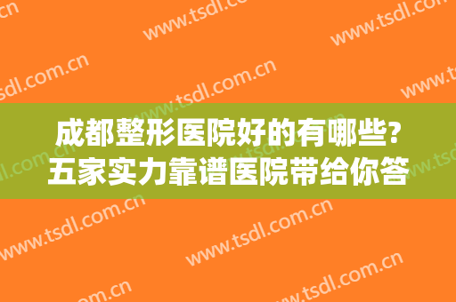 成都整形医院好的有哪些?五家实力靠谱医院带给你答案！(成都那个整形医院好)