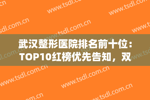 武汉整形医院排名前十位：TOP10红榜优先告知，双眼皮手术约起来~(武汉前十名的整形医院)